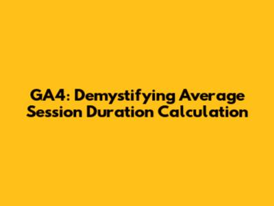 GA4: Demystifying Average Session Duration Calculation