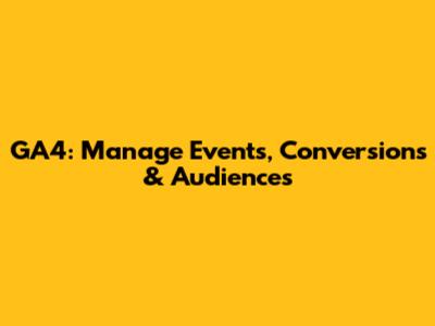 GA4: Manage Events, Conversions & Audiences