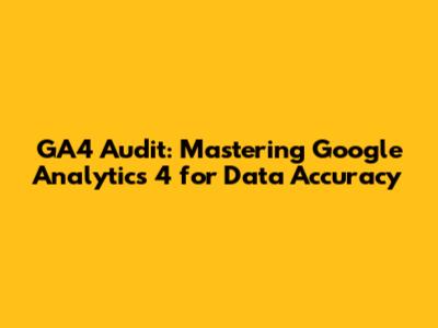 GA4 Audit: Mastering Google Analytics 4 for Data Accuracy