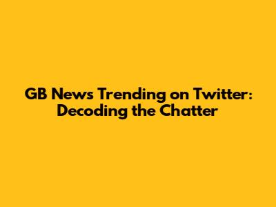GB News Trending on Twitter: Decoding the Chatter