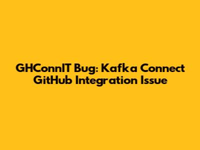 GHConnIT Bug: Kafka Connect GitHub Integration Issue