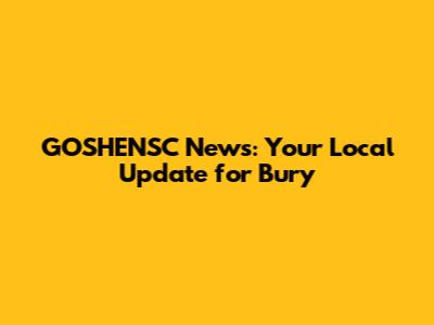 GOSHENSC News: Your Local Update for Bury