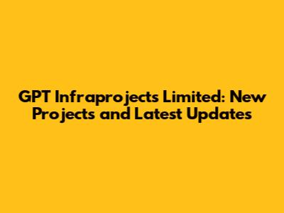 GPT Infraprojects Limited: New Projects and Latest Updates