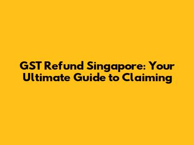 GST Refund Singapore: Your Ultimate Guide to Claiming