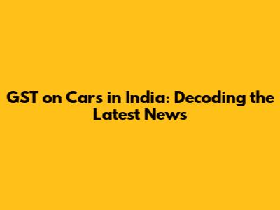 GST on Cars in India: Decoding the Latest News
