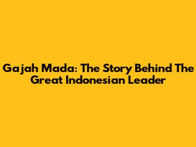 Gajah Mada: The Story Behind The Great Indonesian Leader