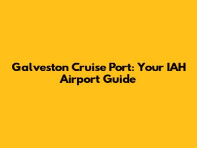 Galveston Cruise Port: Your IAH Airport Guide