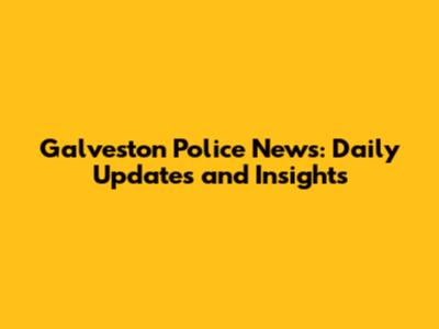 Galveston Police News: Daily Updates and Insights