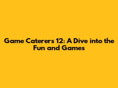 Game Caterers 12: A Dive into the Fun and Games