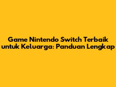 Game Nintendo Switch Terbaik untuk Keluarga: Panduan Lengkap