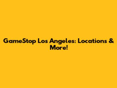 GameStop Los Angeles: Locations & More!