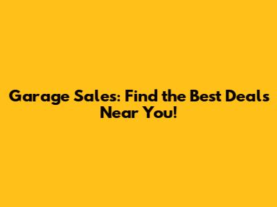 Garage Sales: Find the Best Deals Near You!