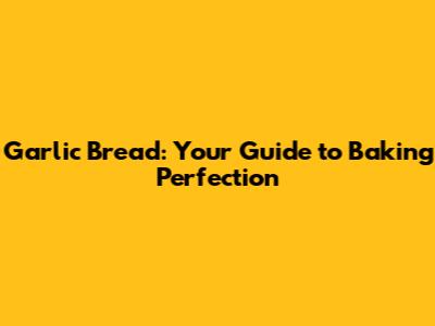 Garlic Bread: Your Guide to Baking Perfection