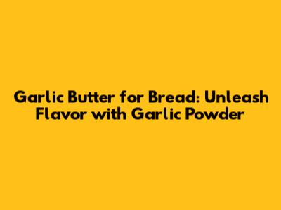 Garlic Butter for Bread: Unleash Flavor with Garlic Powder