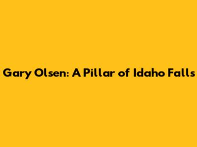 Gary Olsen: A Pillar of Idaho Falls