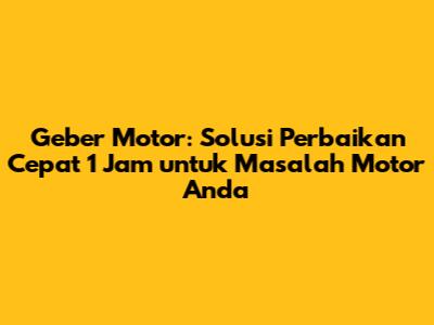 Geber Motor: Solusi Perbaikan Cepat 1 Jam untuk Masalah Motor Anda