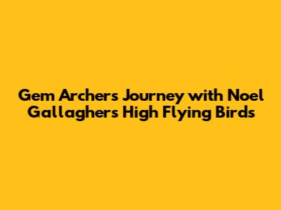 Gem Archer's Journey with Noel Gallagher's High Flying Birds