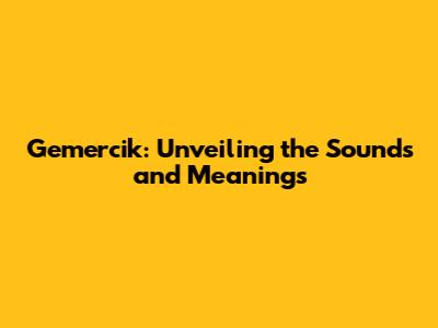Gemercik: Unveiling the Sounds and Meanings