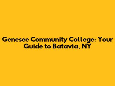 Genesee Community College: Your Guide to Batavia, NY