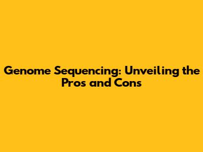 Genome Sequencing: Unveiling the Pros and Cons