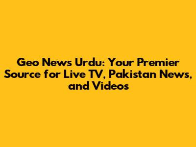 Geo News Urdu: Your Premier Source for Live TV, Pakistan News, and Videos