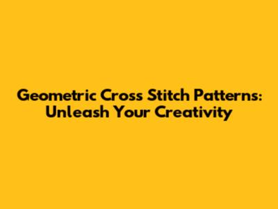 Geometric Cross Stitch Patterns: Unleash Your Creativity