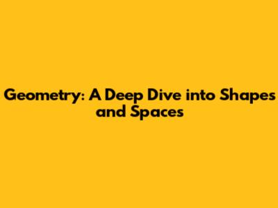Geometry: A Deep Dive into Shapes and Spaces