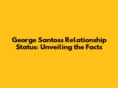 George Santos's Relationship Status: Unveiling the Facts
