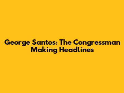 George Santos: The Congressman Making Headlines