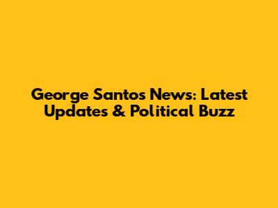 George Santos News: Latest Updates & Political Buzz