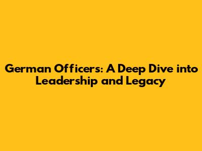 German Officers: A Deep Dive into Leadership and Legacy