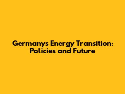 Germany's Energy Transition: Policies and Future