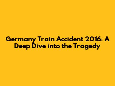 Germany Train Accident 2016: A Deep Dive into the Tragedy