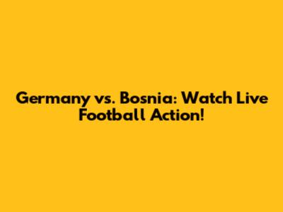 Germany vs. Bosnia: Watch Live Football Action!