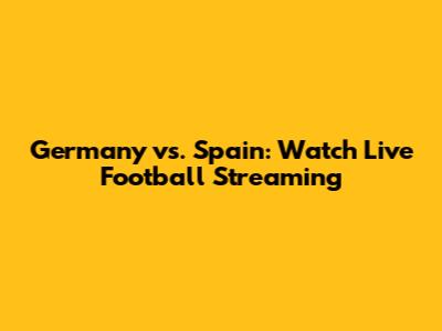 Germany vs. Spain: Watch Live Football Streaming