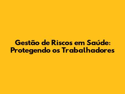 Gestão de Riscos em Saúde: Protegendo os Trabalhadores