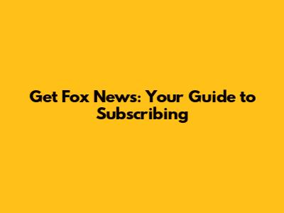 Get Fox News: Your Guide to Subscribing