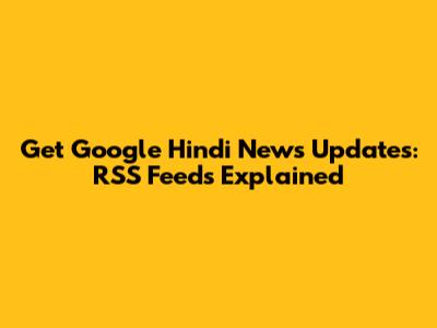 Get Google Hindi News Updates: RSS Feeds Explained