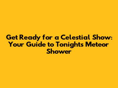 Get Ready for a Celestial Show: Your Guide to Tonight's Meteor Shower