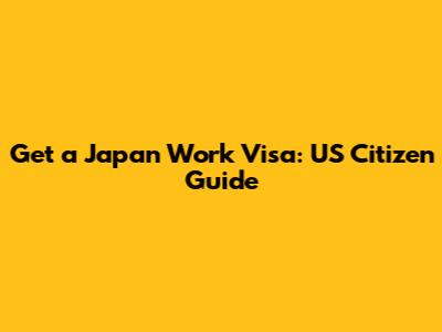 Get a Japan Work Visa: US Citizen Guide