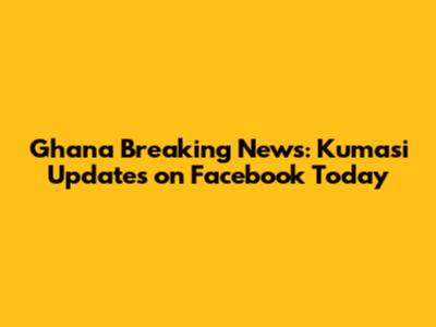Ghana Breaking News: Kumasi Updates on Facebook Today