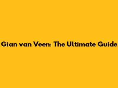 Gian van Veen: The Ultimate Guide