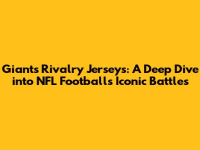 Giants Rivalry Jerseys: A Deep Dive into NFL Football's Iconic Battles