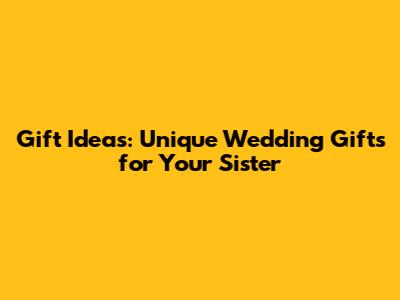 Gift Ideas: Unique Wedding Gifts for Your Sister