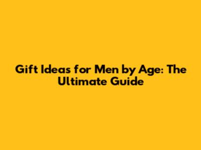Gift Ideas for Men by Age: The Ultimate Guide