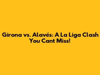 Girona vs. Alavés: A La Liga Clash You Can't Miss!