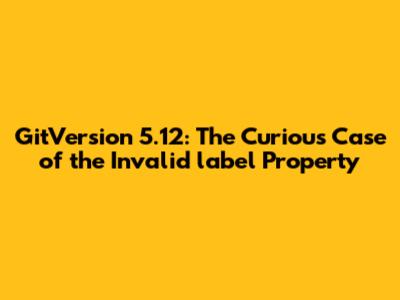 GitVersion 5.12: The Curious Case of the Invalid 'label' Property