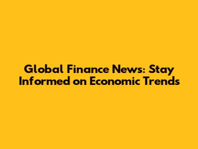 Global Finance News: Stay Informed on Economic Trends