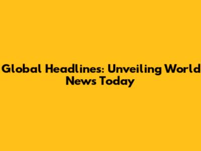 Global Headlines: Unveiling World News Today