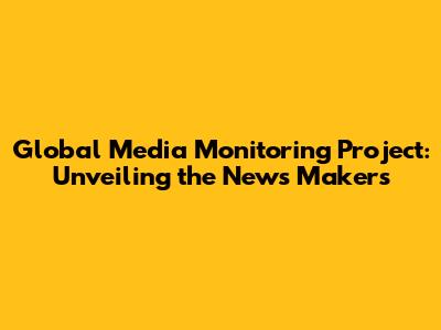 Global Media Monitoring Project: Unveiling the News Makers